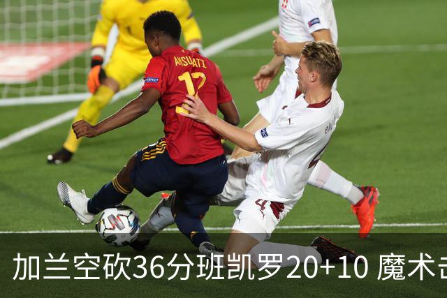 加兰空砍36分班凯罗20+10 魔术击败骑士2连胜